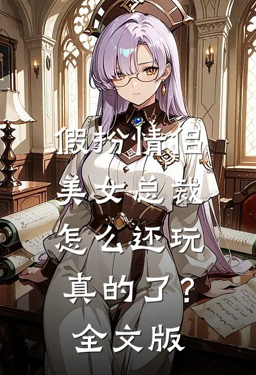 假扮情侣，美女总裁怎么还玩真的了？全文版