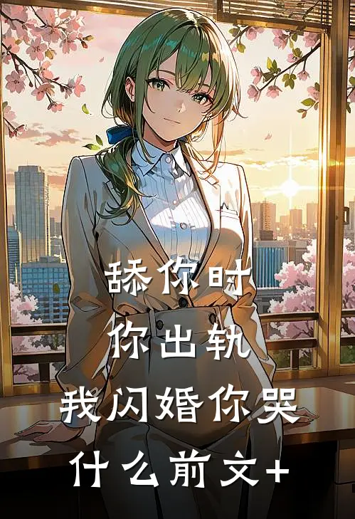 舔你时你出轨，我闪婚你哭什么前文+