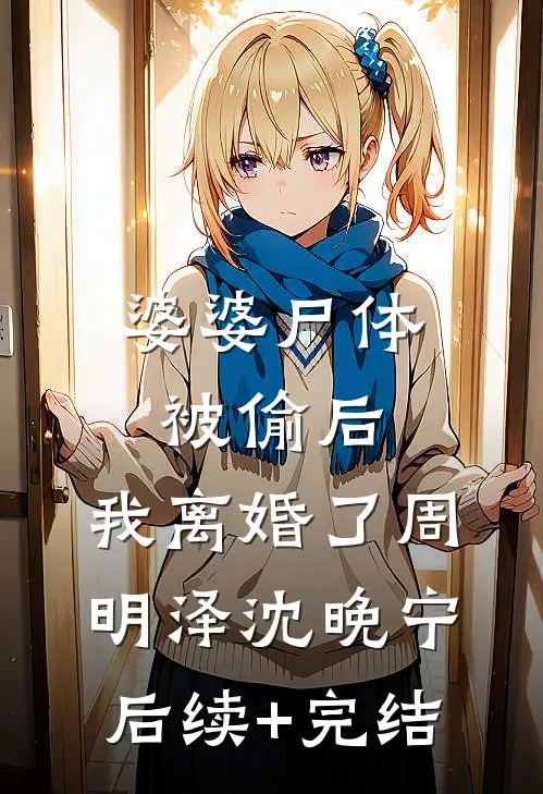 婆婆尸体被偷后，我离婚了周明泽沈晚宁后续+完结