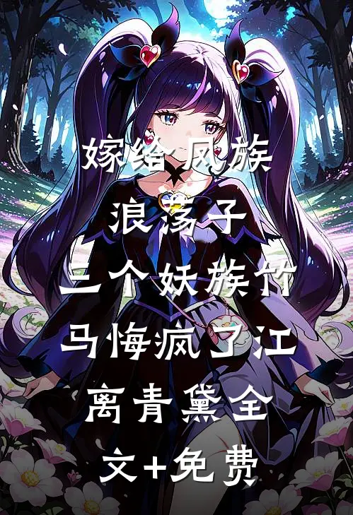 嫁给凤族浪荡子，三个妖族竹马悔疯了江离青黛全文+免费
