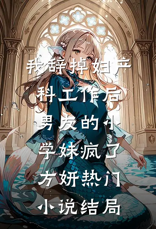 我辞掉妇产科工作后，男友的小学妹疯了方妍热门小说结局