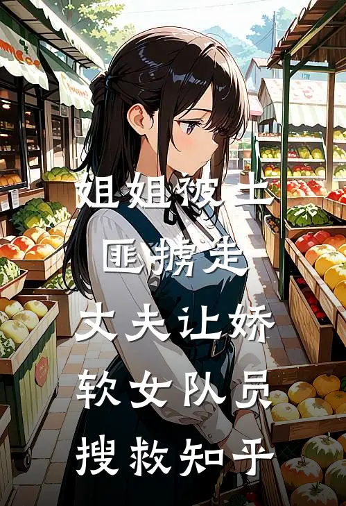 姐姐被土匪掳走，丈夫让娇软女队员搜救知乎