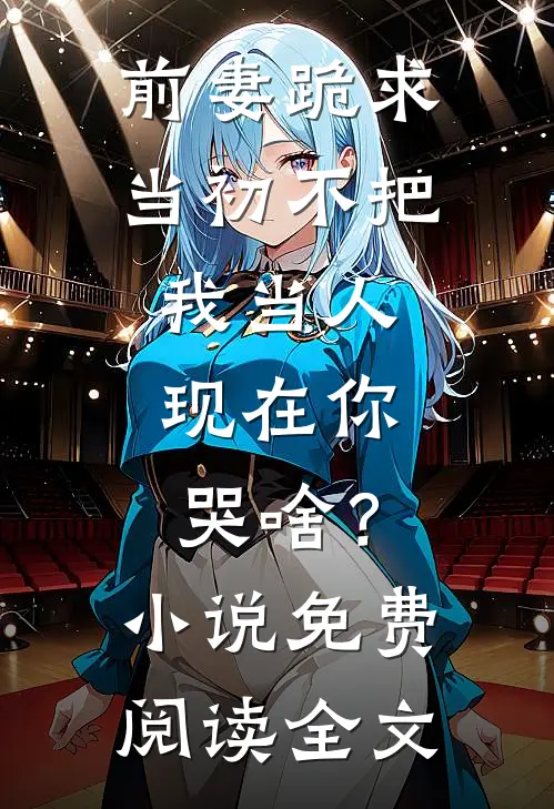 前妻跪求，当初不把我当人，现在你哭啥？小说免费阅读全文