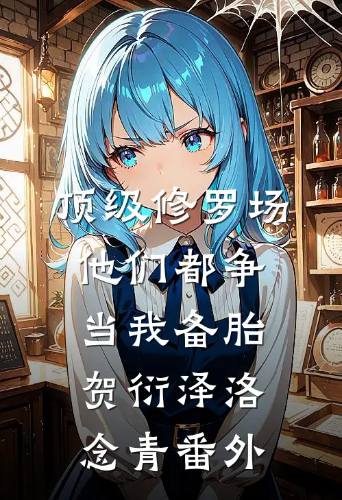 顶级修罗场：他们都争当我备胎贺衍泽洛念青番外