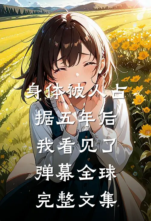 身体被人占据五年后，我看见了弹幕全球完整文集
