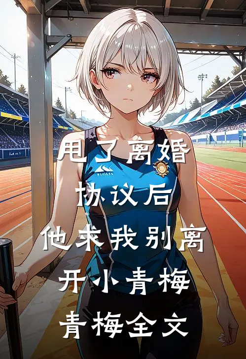 甩了离婚协议后，他求我别离开小青梅青梅全文
