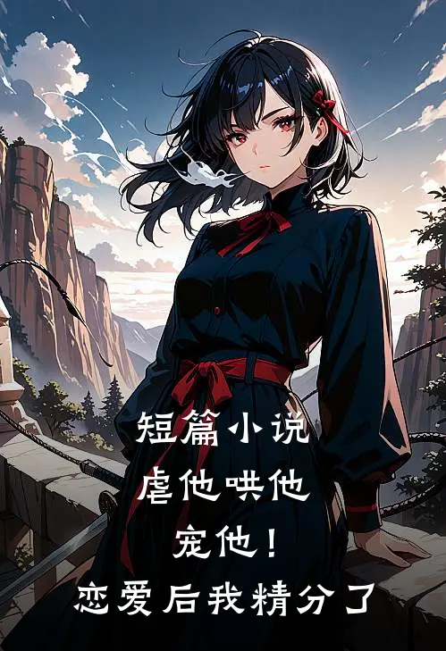 短篇小说虐他哄他宠他！恋爱后我精分了