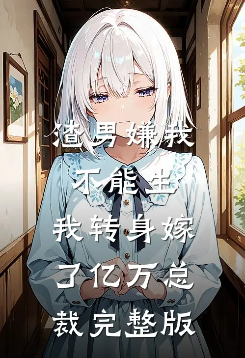 渣男嫌我不能生，我转身嫁了亿万总裁完整版