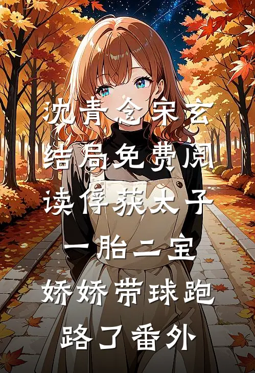 沈青念宋玄结局免费阅读俘获太子一胎二宝，娇娇带球跑路了番外