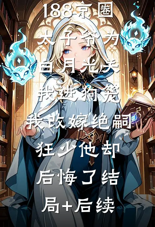 188京圈太子爷为白月光关我进狗笼，我改嫁绝嗣狂少他却后悔了结局+后续