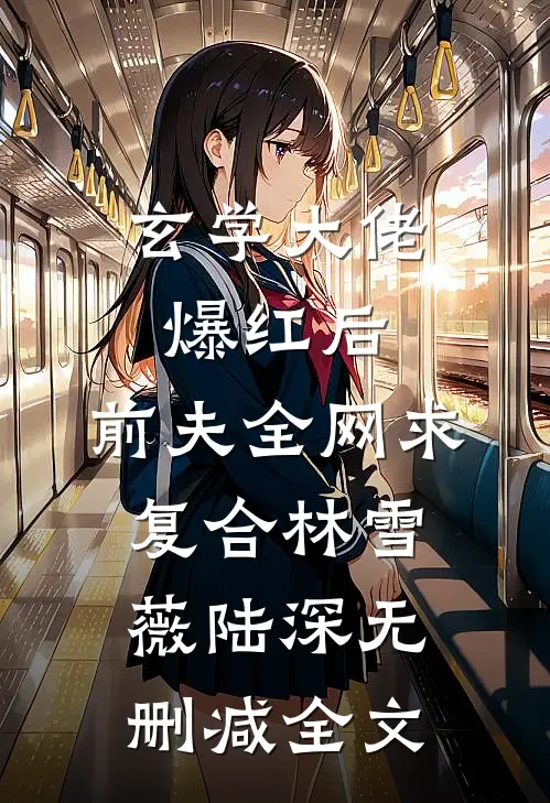玄学大佬爆红后，前夫全网求复合林雪薇陆深无删减全文