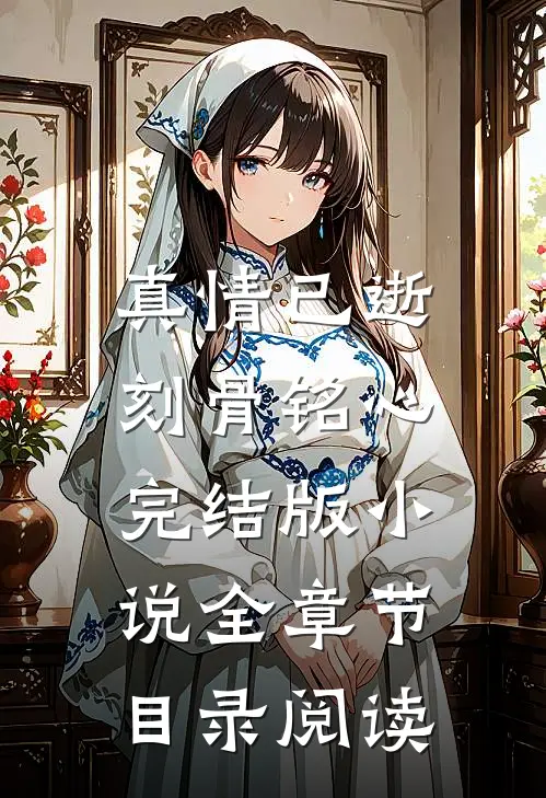 真情已逝，刻骨铭心完结版小说全章节目录阅读