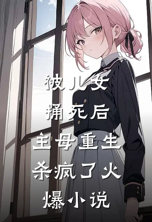 被儿女捅死后，主母重生杀疯了火爆小说