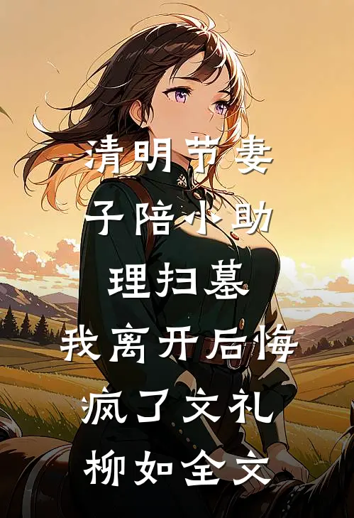 清明节妻子陪小助理扫墓，我离开后悔疯了文礼柳如全文