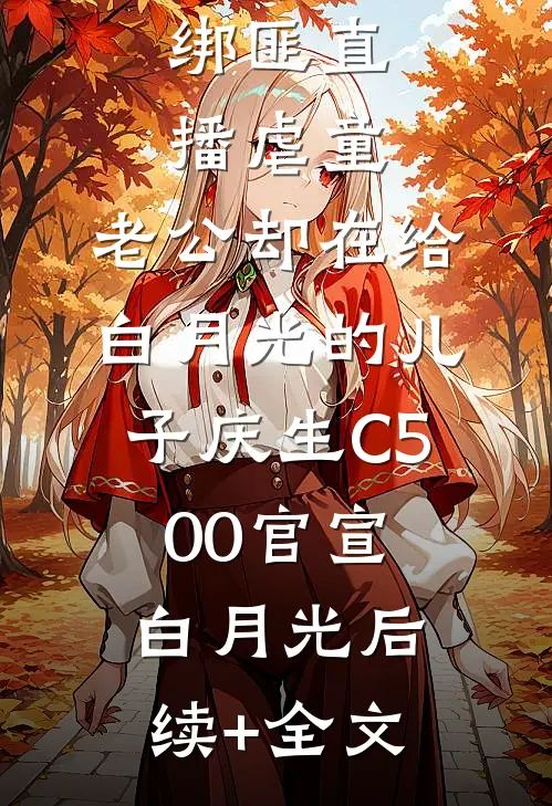 绑匪直播虐童，老公却在给白月光的儿子庆生C500官宣白月光后续+全文