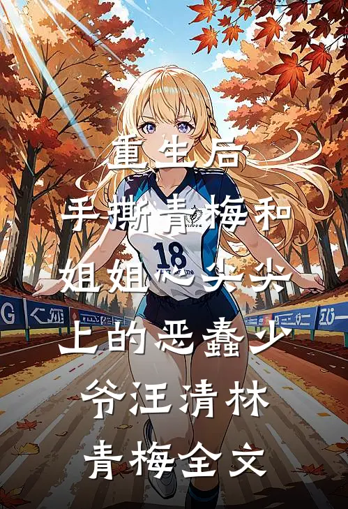重生后，手撕青梅和姐姐心尖尖上的恶蠢少爷汪清林青梅全文