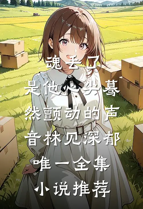魂丢了,是他心尖蓦然颤动的声音林见深郁唯一全集小说推荐