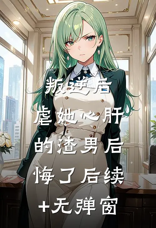 叛逆后，虐她心肝的渣男后悔了后续+无弹窗