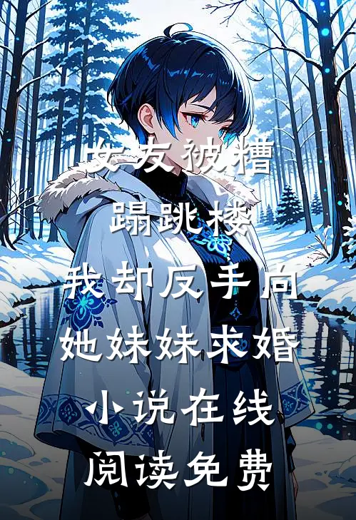 女友被糟蹋跳楼，我却反手向她妹妹求婚小说在线阅读免费