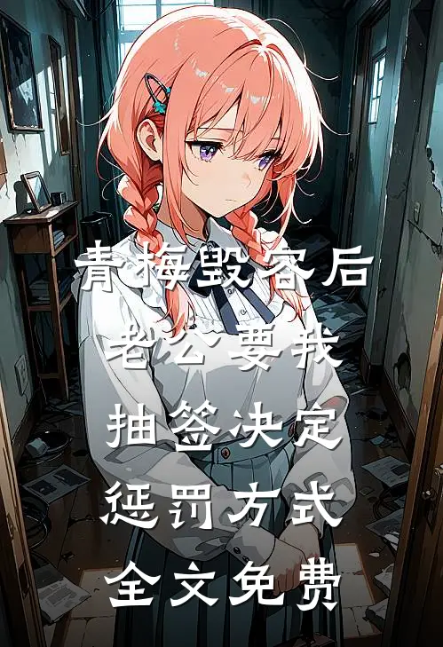 青梅毁容后，老公要我抽签决定惩罚方式全文免费