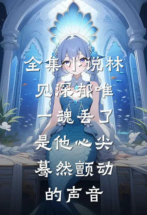全集小说林见深郁唯一魂丢了,是他心尖蓦然颤动的声音