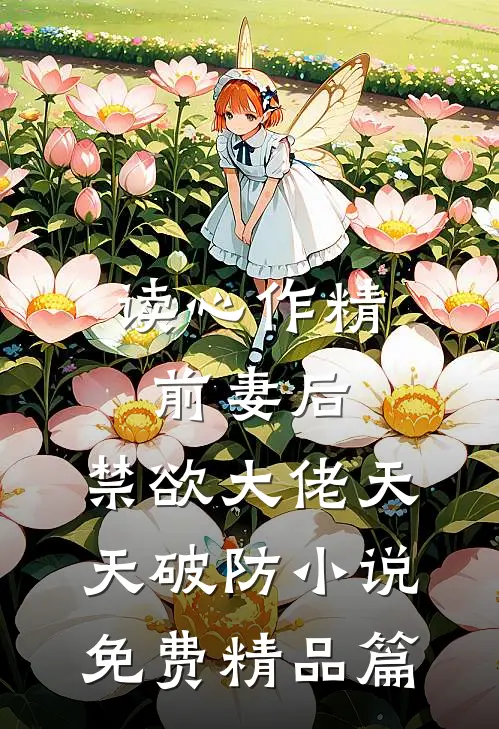 读心作精前妻后,禁欲大佬天天破防小说免费精品篇