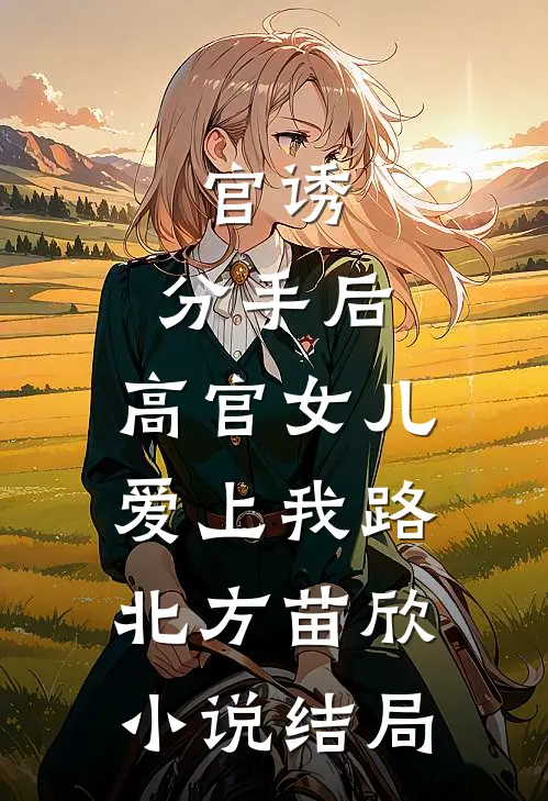 官诱：分手后，高官女儿爱上我路北方苗欣小说结局