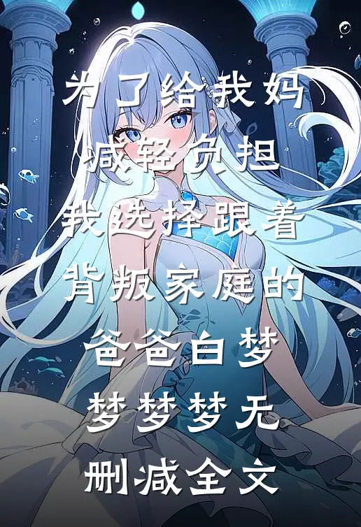 为了给我妈减轻负担，我选择跟着背叛家庭的爸爸白梦梦梦梦无删减全文