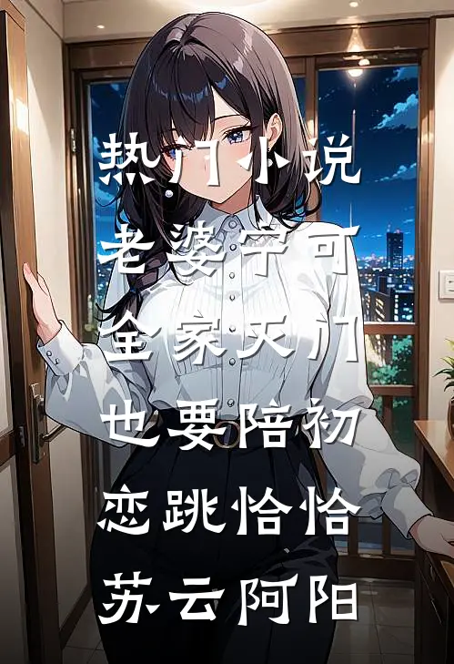 热门小说老婆宁可全家灭门，也要陪初恋跳恰恰苏云阿阳
