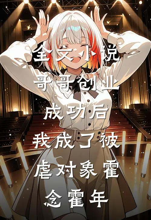 全文小说哥哥创业成功后，我成了被虐对象霍念霍年