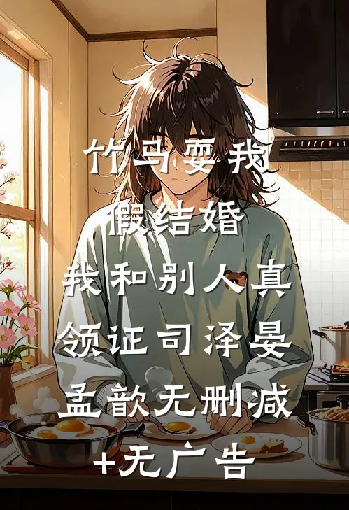 竹马耍我假结婚，我和别人真领证司泽晏孟歆无删减+无广告