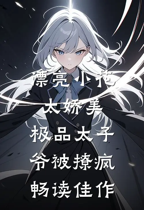 漂亮小花太娇美，极品太子爷被撩疯畅读佳作