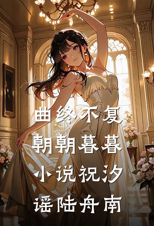 曲终不复朝朝暮暮小说祝汐谣陆舟南