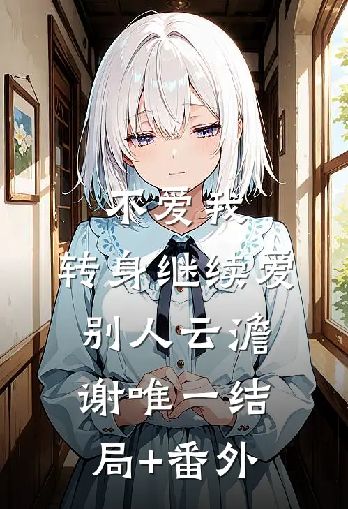 不爱我，转身继续爱别人云澹谢唯一结局+番外
