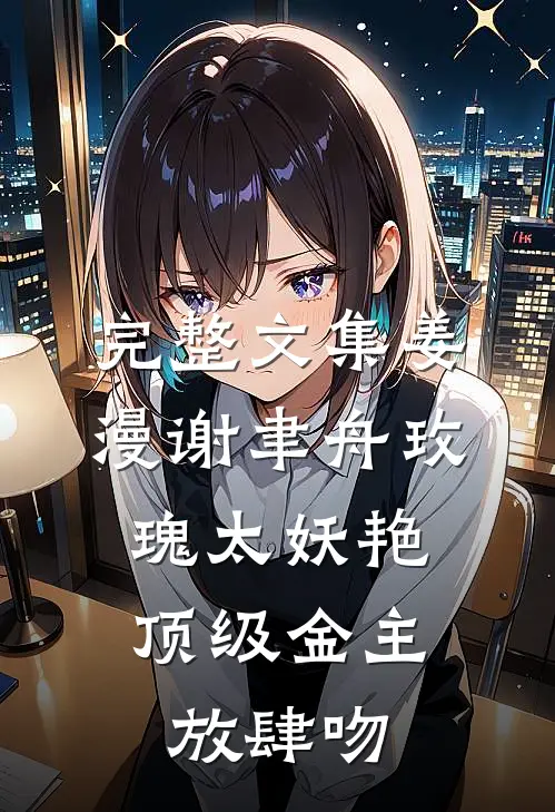 完整文集姜漫谢聿舟玫瑰太妖艳,顶级金主放肆吻