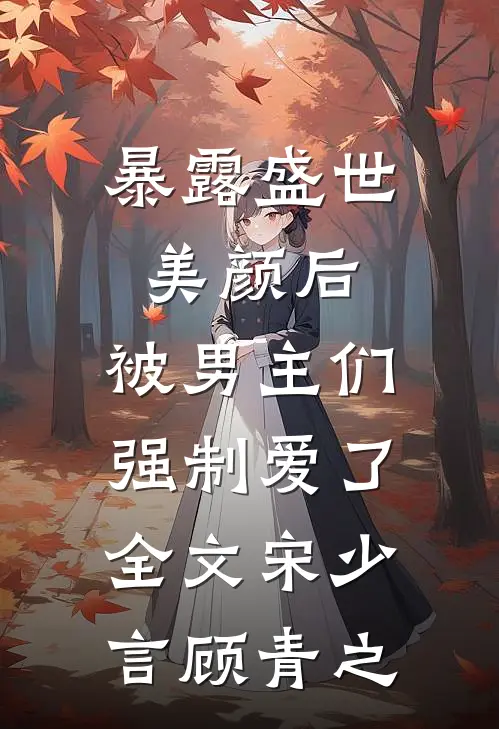 暴露盛世美颜后，被男主们强制爱了全文宋少言顾青之