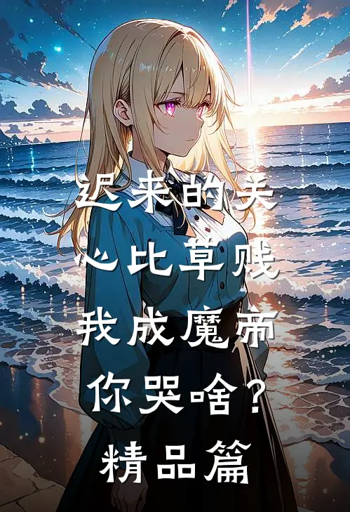 迟来的关心比草贱，我成魔帝你哭啥？精品篇