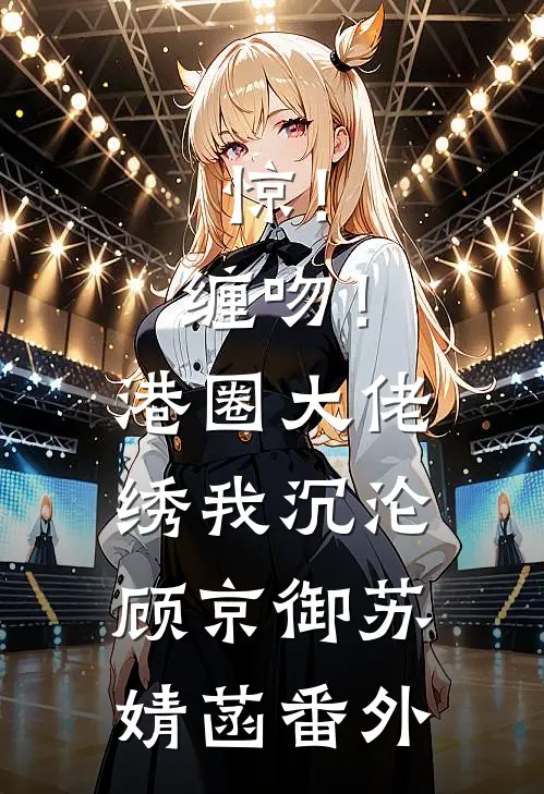 惊！缠吻！港圈大佬绣我沉沦顾京御苏婧菡番外