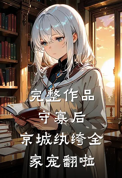 完整作品守寡后，京城纨绔全家宠翻啦