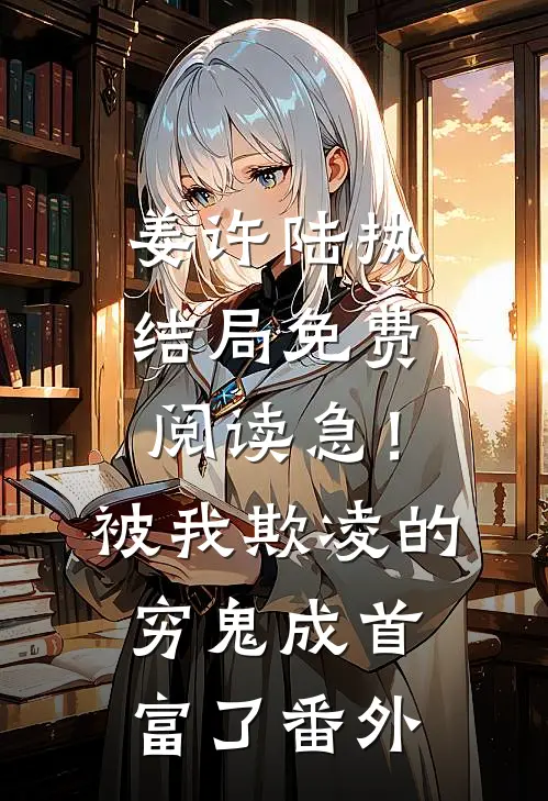 姜许陆执结局免费阅读急！被我欺凌的穷鬼成首富了番外
