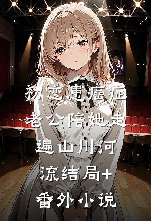 初恋患癌症，老公陪她走遍山川河流结局+番外小说