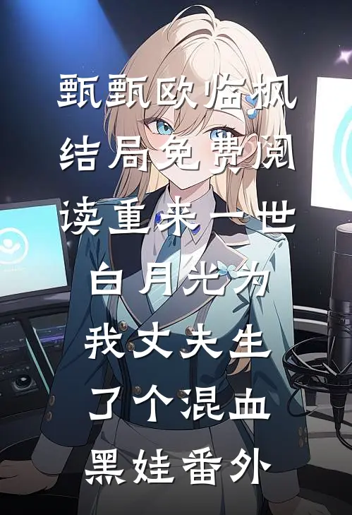 甄甄欧临枫结局免费阅读重来一世，白月光为我丈夫生了个混血黑娃番外