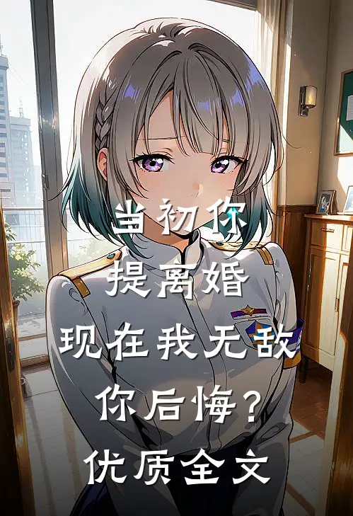 当初你提离婚，现在我无敌你后悔？优质全文