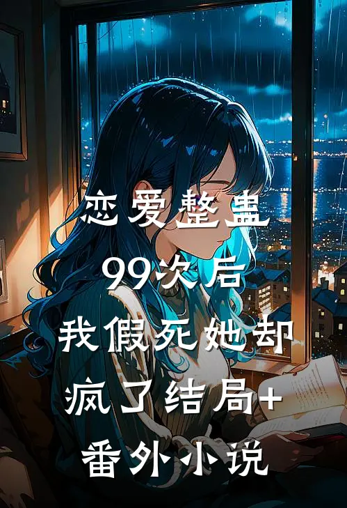 恋爱整蛊99次后，我假死她却疯了结局+番外小说