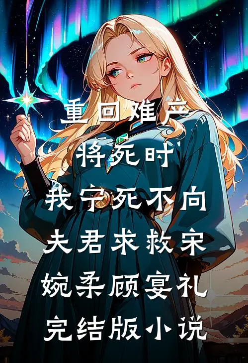 重回难产将死时，我宁死不向夫君求救宋婉柔顾宴礼完结版小说