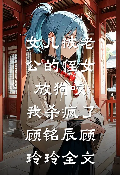 女儿被老公的侄女放狗咬，我杀疯了顾铭辰顾玲玲全文