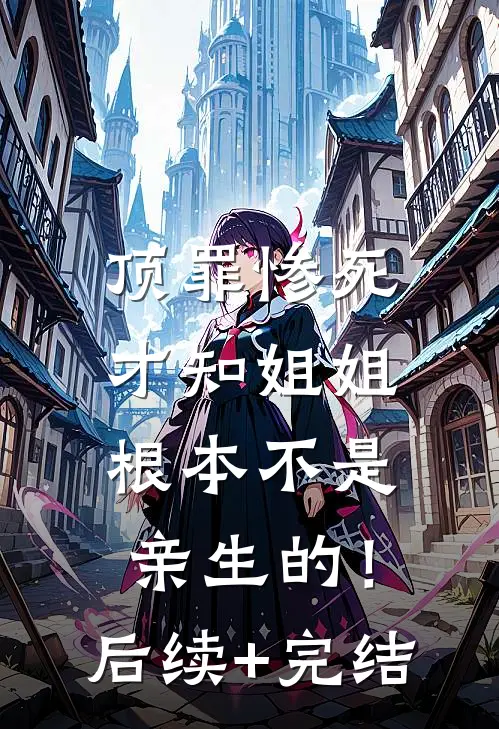 顶罪惨死，才知姐姐根本不是亲生的！后续+完结