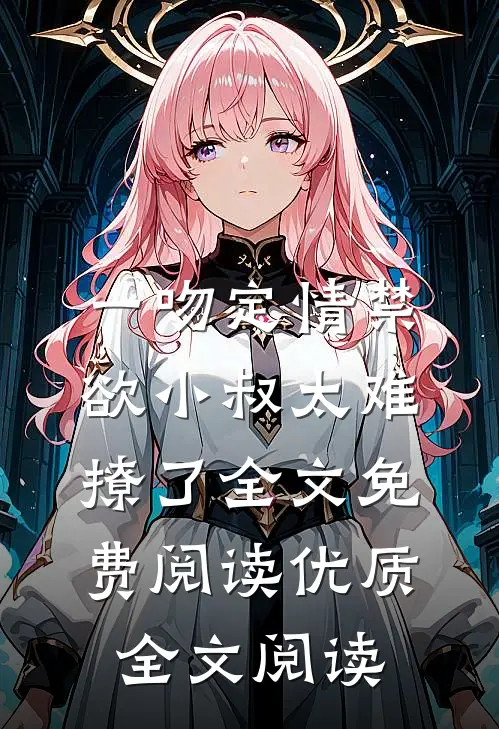 一吻定情禁欲小叔太难撩了全文免费阅读优质全文阅读