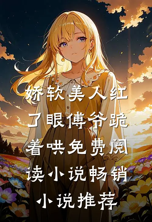 娇软美人红了眼傅爷跪着哄免费阅读小说畅销小说推荐