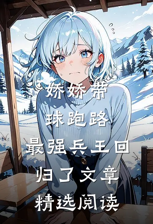 娇娇带球跑路，最强兵王回归了文章精选阅读